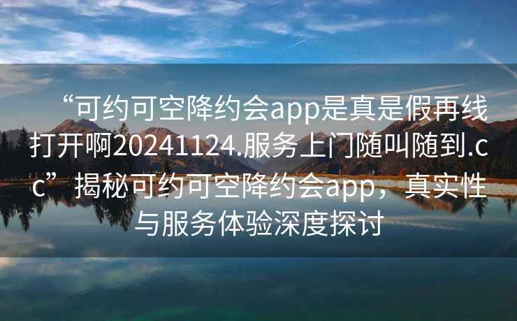 “可約可空降約會app是真是假再線打開啊20241124.服務上門隨叫隨到.cc”揭秘可約可空降約會app，真實性與服務體驗深度探討