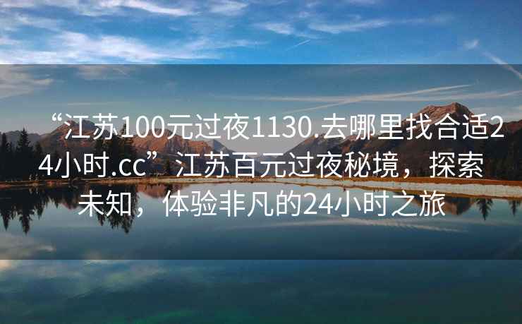 “江蘇100元過(guò)夜1130.去哪里找合適24小時(shí).cc”江蘇百元過(guò)夜秘境，探索未知，體驗(yàn)非凡的24小時(shí)之旅