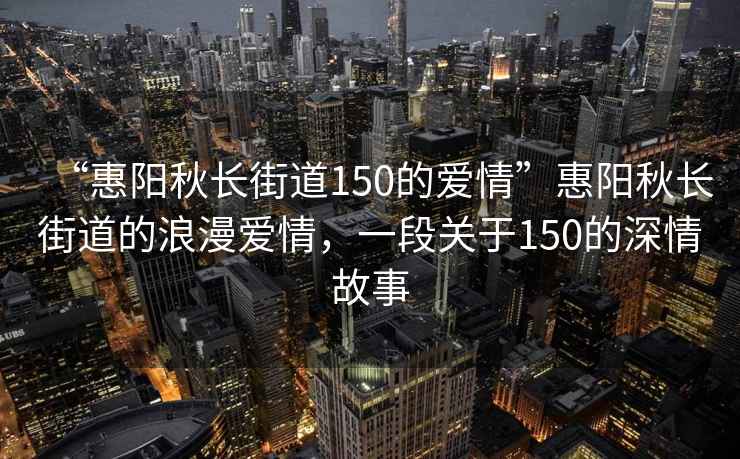 “惠陽(yáng)秋長(zhǎng)街道150的愛(ài)情”惠陽(yáng)秋長(zhǎng)街道的浪漫愛(ài)情，一段關(guān)于150的深情故事
