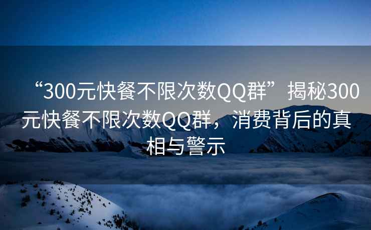 “300元快餐不限次數QQ群”揭秘300元快餐不限次數QQ群，消費背后的真相與警示