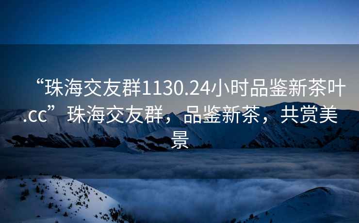 “珠海交友群1130.24小時品鑒新茶葉.cc”珠海交友群，品鑒新茶，共賞美景