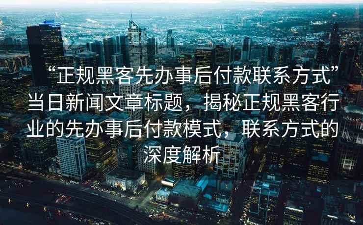 “正規黑客先辦事后付款聯系方式”當日新聞文章標題，揭秘正規黑客行業的先辦事后付款模式，聯系方式的深度解析
