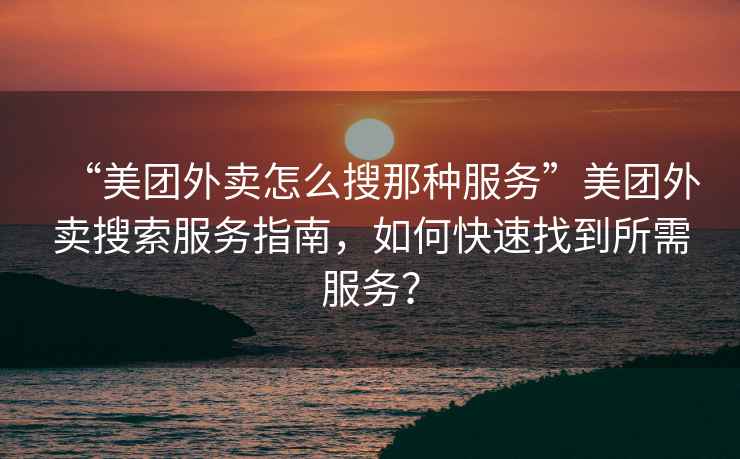 “美團外賣怎么搜那種服務”美團外賣搜索服務指南，如何快速找到所需服務？