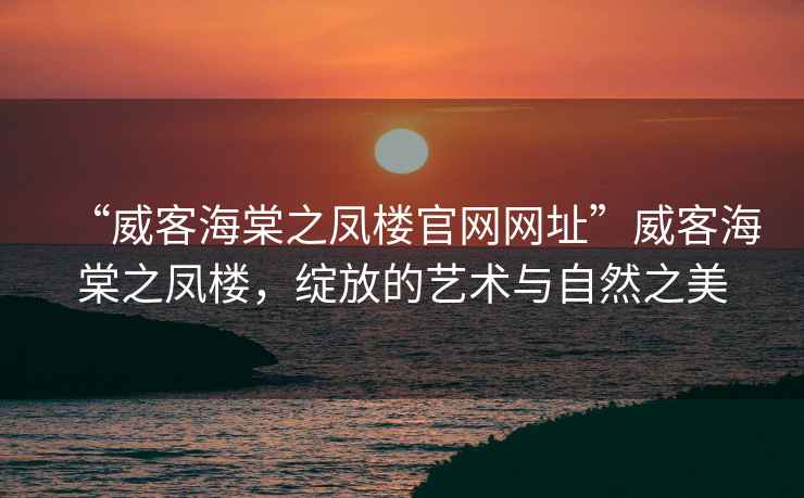 “威客海棠之鳳樓官網網址”威客海棠之鳳樓，綻放的藝術與自然之美