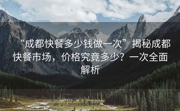 “成都快餐多少錢做一次”揭秘成都快餐市場，價格究竟多少？一次全面解析