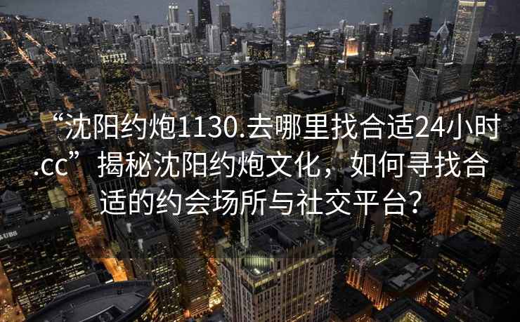 “沈陽約炮1130.去哪里找合適24小時.cc”揭秘沈陽約炮文化，如何尋找合適的約會場所與社交平臺？