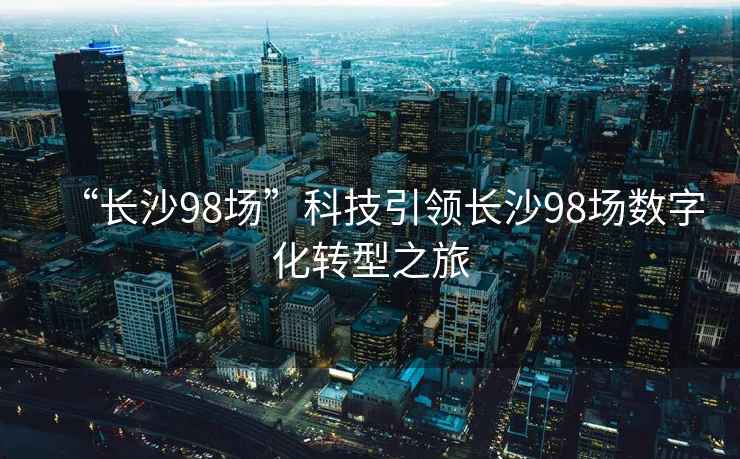 “長沙98場”科技引領長沙98場數字化轉型之旅