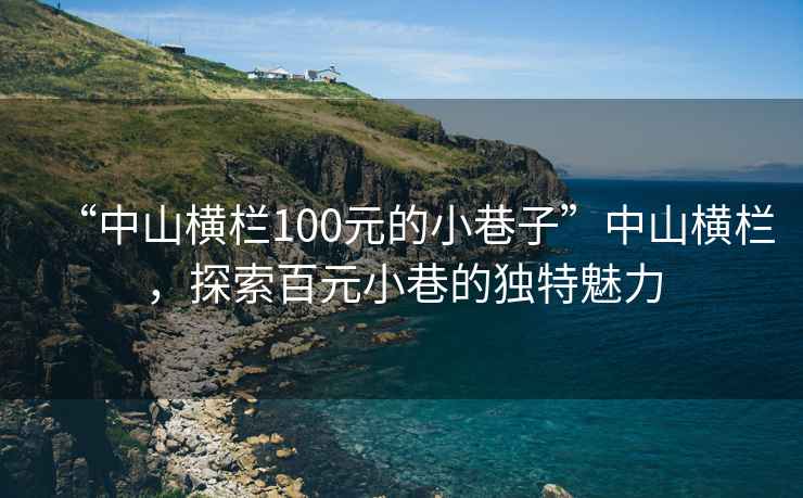 “中山橫欄100元的小巷子”中山橫欄，探索百元小巷的獨特魅力