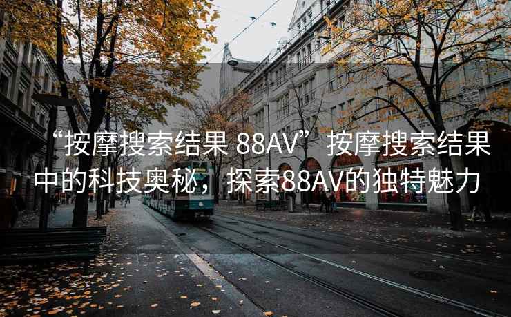 “按摩搜索結果 88AV”按摩搜索結果中的科技奧秘，探索88AV的獨特魅力