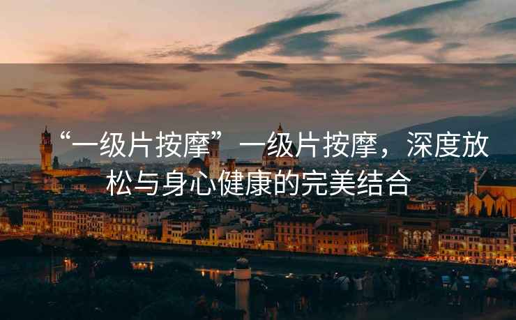“一級片按摩”一級片按摩，深度放松與身心健康的完美結合