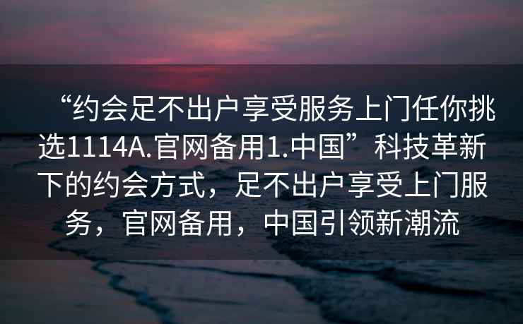 “約會足不出戶享受服務上門任你挑選1114A.官網備用1.中國”科技革新下的約會方式，足不出戶享受上門服務，官網備用，中國引領新潮流