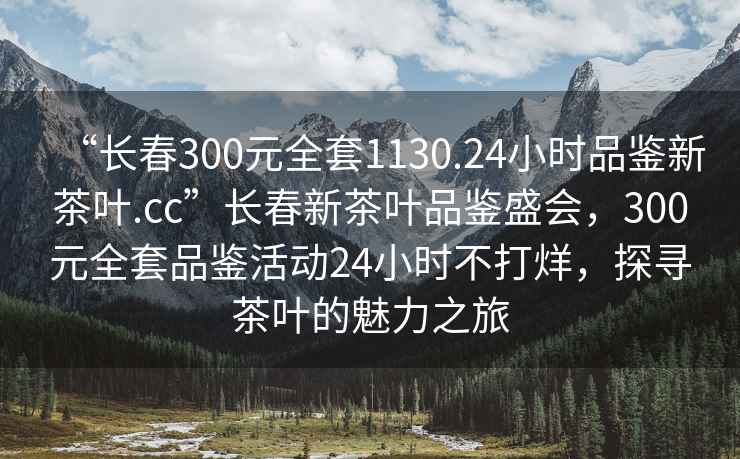 “長春300元全套1130.24小時品鑒新茶葉.cc”長春新茶葉品鑒盛會，300元全套品鑒活動24小時不打烊，探尋茶葉的魅力之旅