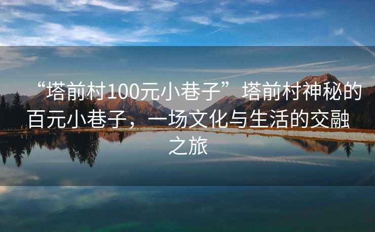 “塔前村100元小巷子”塔前村神秘的百元小巷子，一場文化與生活的交融之旅