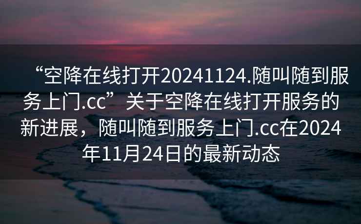 “空降在線打開20241124.隨叫隨到服務上門.cc”關于空降在線打開服務的新進展，隨叫隨到服務上門.cc在2024年11月24日的最新動態