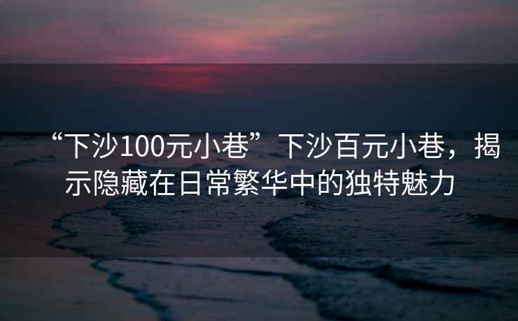 “下沙100元小巷”下沙百元小巷，揭示隱藏在日常繁華中的獨特魅力