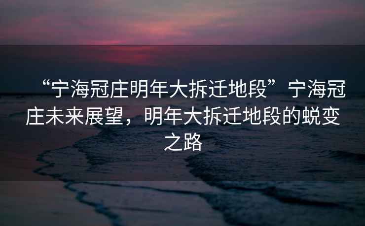 “寧海冠莊明年大拆遷地段”寧海冠莊未來(lái)展望，明年大拆遷地段的蛻變之路
