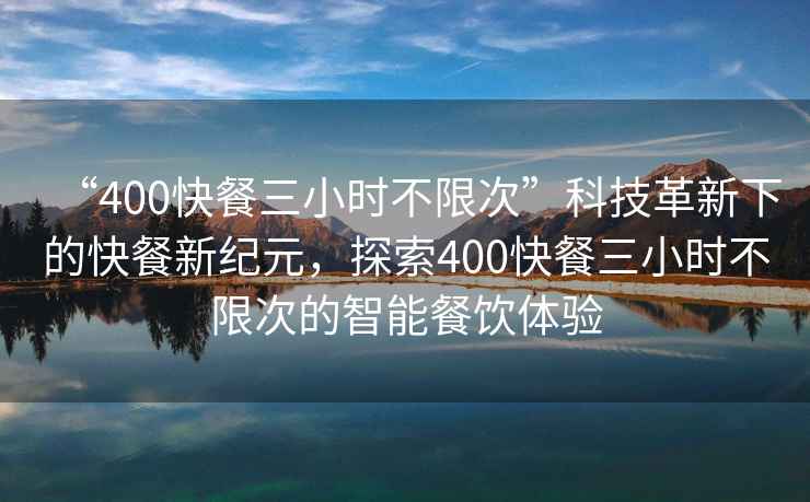 “400快餐三小時不限次”科技革新下的快餐新紀元，探索400快餐三小時不限次的智能餐飲體驗
