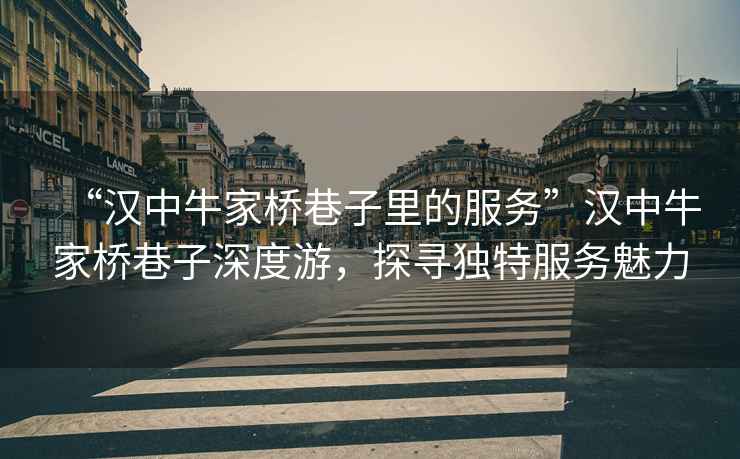 “漢中牛家橋巷子里的服務(wù)”漢中牛家橋巷子深度游，探尋獨特服務(wù)魅力