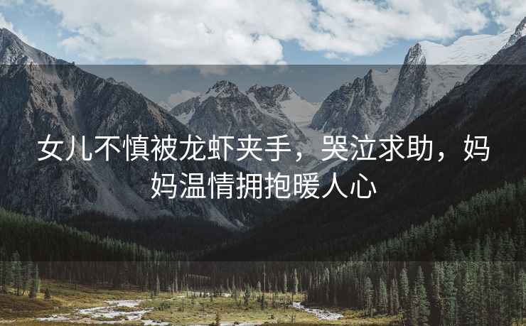 女兒不慎被龍蝦夾手，哭泣求助，媽媽溫情擁抱暖人心