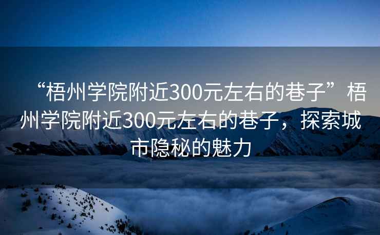 “梧州學(xué)院附近300元左右的巷子”梧州學(xué)院附近300元左右的巷子，探索城市隱秘的魅力