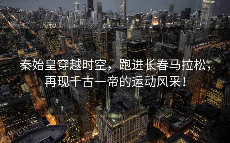 秦始皇穿越時(shí)空，跑進(jìn)長(zhǎng)春馬拉松，再現(xiàn)千古一帝的運(yùn)動(dòng)風(fēng)采！