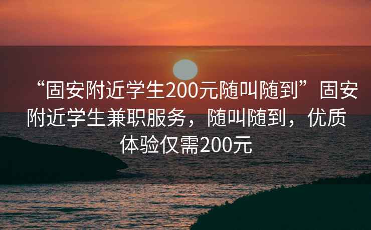 “固安附近學(xué)生200元隨叫隨到”固安附近學(xué)生兼職服務(wù)，隨叫隨到，優(yōu)質(zhì)體驗(yàn)僅需200元