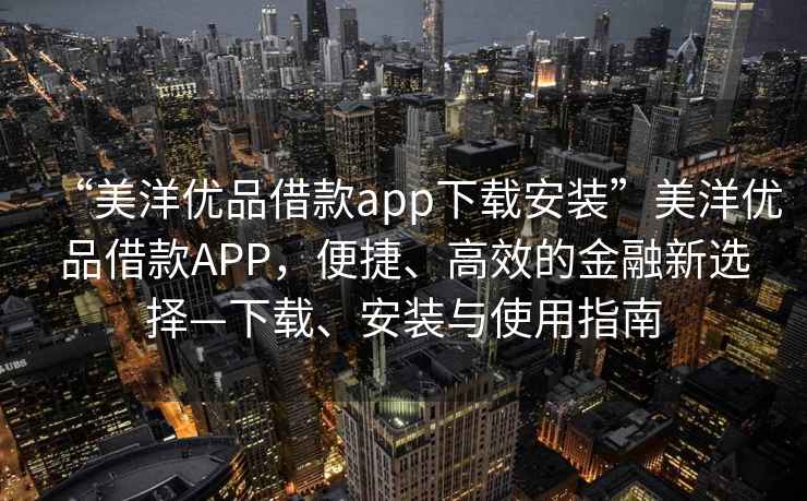 “美洋優品借款app下載安裝”美洋優品借款APP，便捷、高效的金融新選擇—下載、安裝與使用指南