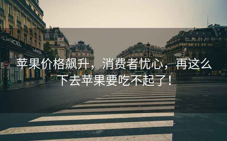 蘋果價格飆升，消費者憂心，再這么下去蘋果要吃不起了！