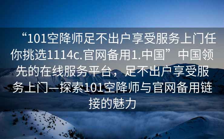 “101空降師足不出戶享受服務(wù)上門任你挑選1114c.官網(wǎng)備用1.中國(guó)”中國(guó)領(lǐng)先的在線服務(wù)平臺(tái)，足不出戶享受服務(wù)上門—探索101空降師與官網(wǎng)備用鏈接的魅力