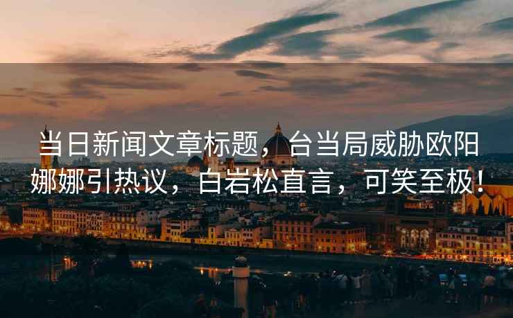 當(dāng)日新聞文章標(biāo)題，臺當(dāng)局威脅歐陽娜娜引熱議，白巖松直言，可笑至極！