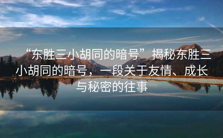 “東勝三小胡同的暗號”揭秘東勝三小胡同的暗號，一段關于友情、成長與秘密的往事