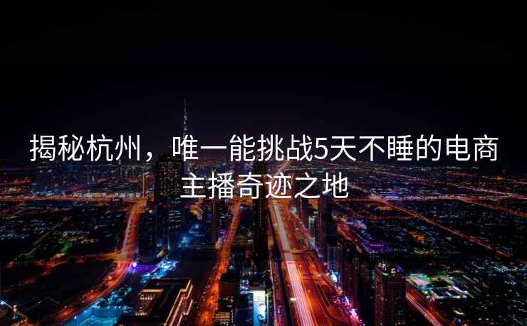 揭秘杭州，唯一能挑戰(zhàn)5天不睡的電商主播奇跡之地