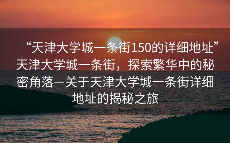 “天津大學城一條街150的詳細地址”天津大學城一條街，探索繁華中的秘密角落—關于天津大學城一條街詳細地址的揭秘之旅