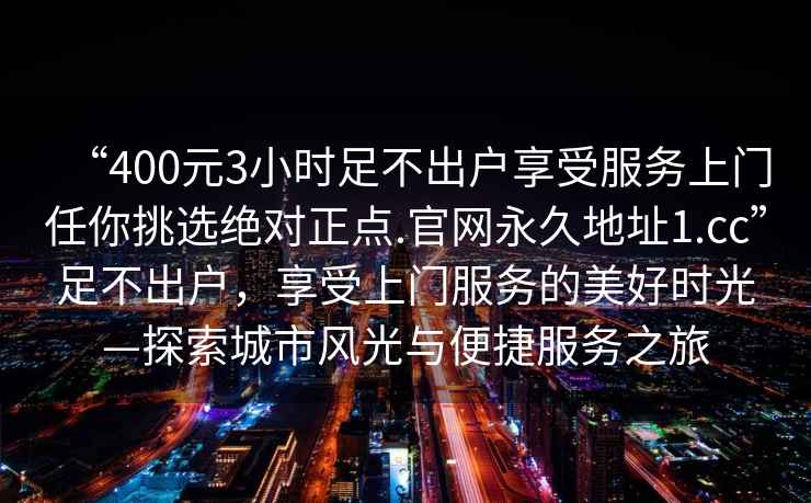 “400元3小時足不出戶享受服務上門任你挑選絕對正點.官網永久地址1.cc”足不出戶，享受上門服務的美好時光—探索城市風光與便捷服務之旅