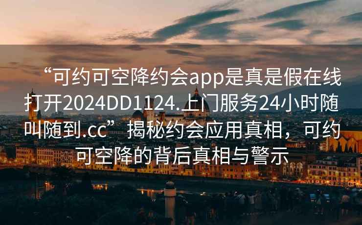 “可約可空降約會app是真是假在線打開2024DD1124.上門服務24小時隨叫隨到.cc”揭秘約會應用真相，可約可空降的背后真相與警示