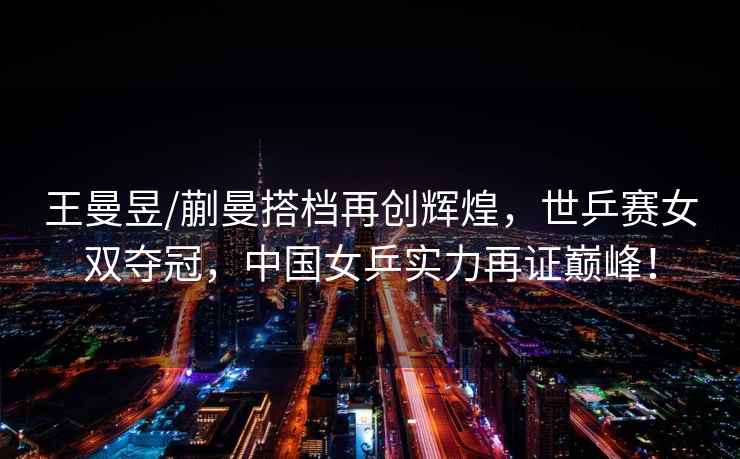 王曼昱/蒯曼搭檔再創(chuàng)輝煌，世乒賽女雙奪冠，中國女乒實(shí)力再證巔峰！