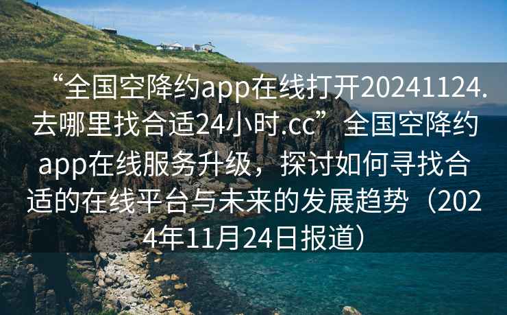 “全國(guó)空降約app在線打開(kāi)20241124.去哪里找合適24小時(shí).cc”全國(guó)空降約app在線服務(wù)升級(jí)，探討如何尋找合適的在線平臺(tái)與未來(lái)的發(fā)展趨勢(shì)（2024年11月24日?qǐng)?bào)道）