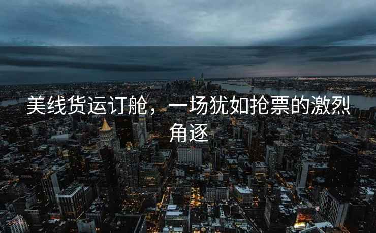 美線貨運訂艙，一場猶如搶票的激烈角逐
