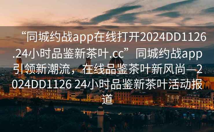 “同城約戰app在線打開2024DD1126.24小時品鑒新茶葉.cc”同城約戰app引領新潮流，在線品鑒茶葉新風尚—2024DD1126 24小時品鑒新茶葉活動報道