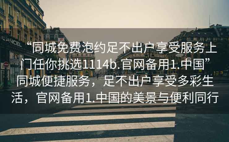 “同城免費泡約足不出戶享受服務上門任你挑選1114b.官網備用1.中國”同城便捷服務，足不出戶享受多彩生活，官網備用1.中國的美景與便利同行