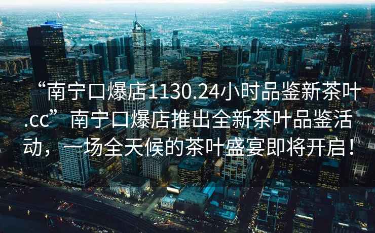 “南寧口爆店1130.24小時品鑒新茶葉.cc”南寧口爆店推出全新茶葉品鑒活動，一場全天候的茶葉盛宴即將開啟！
