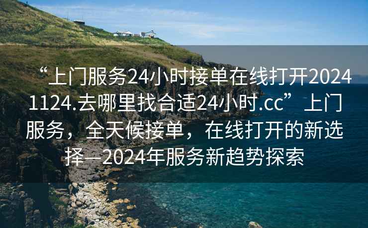 “上門服務(wù)24小時(shí)接單在線打開20241124.去哪里找合適24小時(shí).cc”上門服務(wù)，全天候接單，在線打開的新選擇—2024年服務(wù)新趨勢(shì)探索