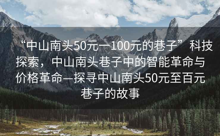“中山南頭50元一100元的巷子”科技探索，中山南頭巷子中的智能革命與價(jià)格革命—探尋中山南頭50元至百元巷子的故事