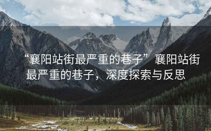 “襄陽站街最嚴重的巷子”襄陽站街最嚴重的巷子，深度探索與反思