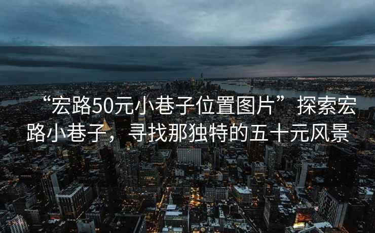 “宏路50元小巷子位置圖片”探索宏路小巷子，尋找那獨特的五十元風景