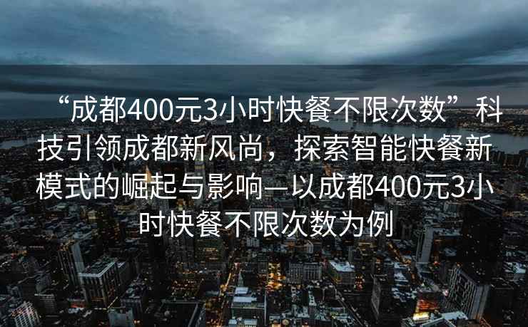 “成都400元3小時快餐不限次數”科技引領成都新風尚，探索智能快餐新模式的崛起與影響—以成都400元3小時快餐不限次數為例