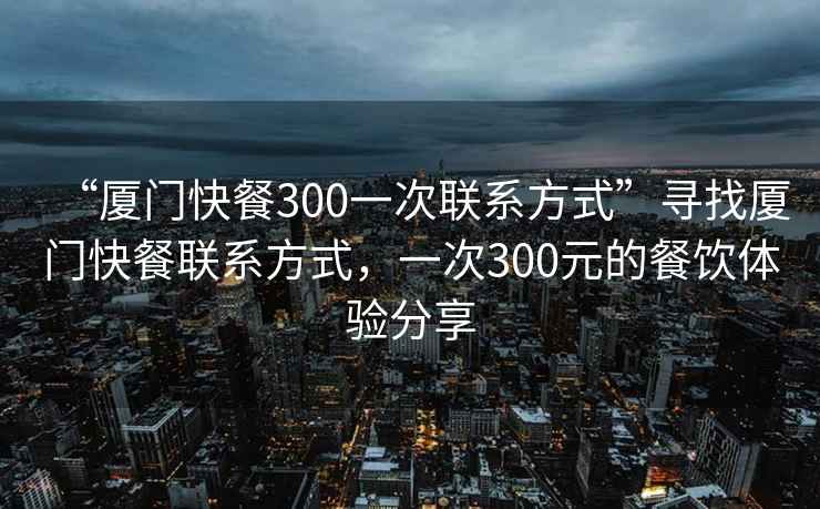 “廈門快餐300一次聯系方式”尋找廈門快餐聯系方式，一次300元的餐飲體驗分享