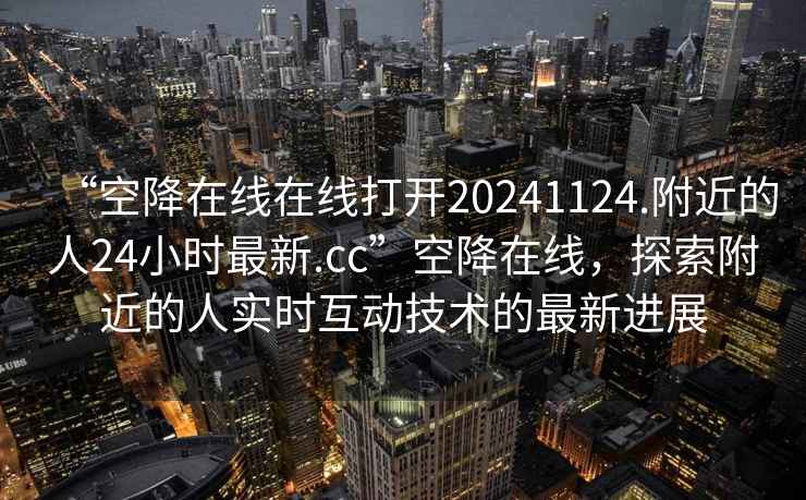 “空降在線在線打開20241124.附近的人24小時最新.cc”空降在線，探索附近的人實時互動技術的最新進展
