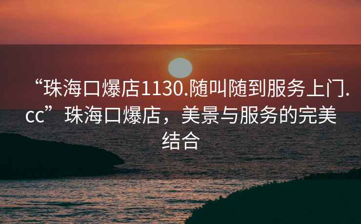 “珠海口爆店1130.隨叫隨到服務上門.cc”珠海口爆店，美景與服務的完美結合