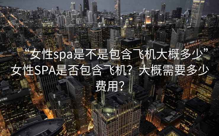“女性spa是不是包含飛機大概多少”女性SPA是否包含飛機？大概需要多少費用？